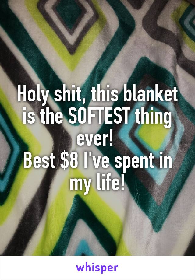 Holy shit, this blanket is the SOFTEST thing ever! 
Best $8 I've spent in my life!