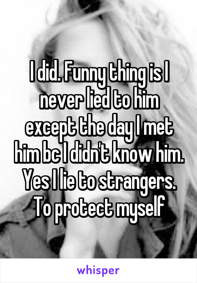 I did. Funny thing is I never lied to him except the day I met him bc I didn't know him. Yes I lie to strangers. To protect myself