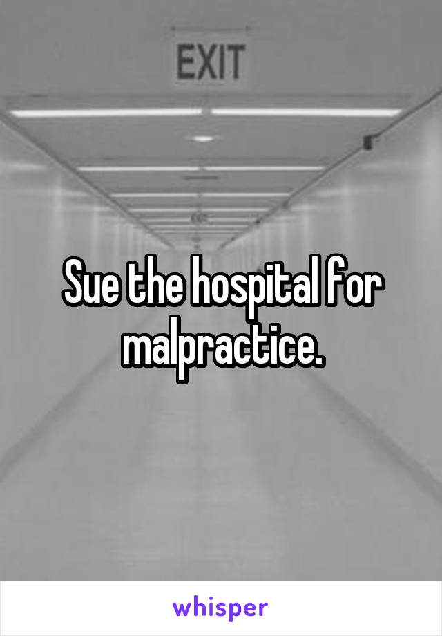 Sue the hospital for malpractice.