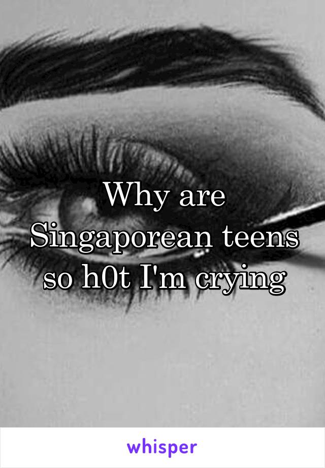 Why are Singaporean teens so h0t I'm crying