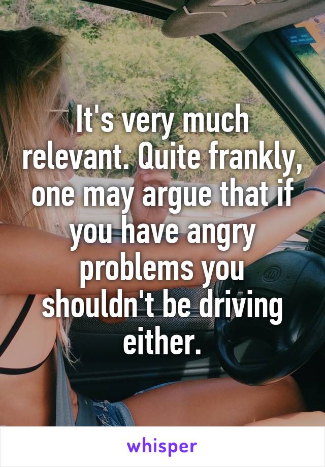 It's very much relevant. Quite frankly, one may argue that if you have angry problems you shouldn't be driving either.