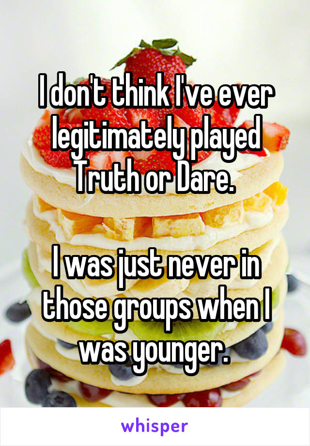 I don't think I've ever legitimately played Truth or Dare. 

I was just never in those groups when I was younger. 