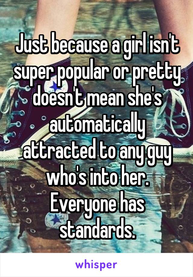 Just because a girl isn't super popular or pretty doesn't mean she's automatically attracted to any guy who's into her. Everyone has standards.