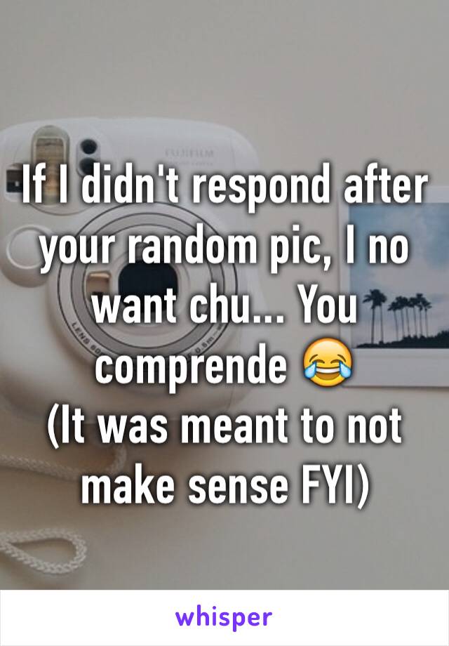 If I didn't respond after your random pic, I no want chu... You comprende 😂
(It was meant to not make sense FYI)