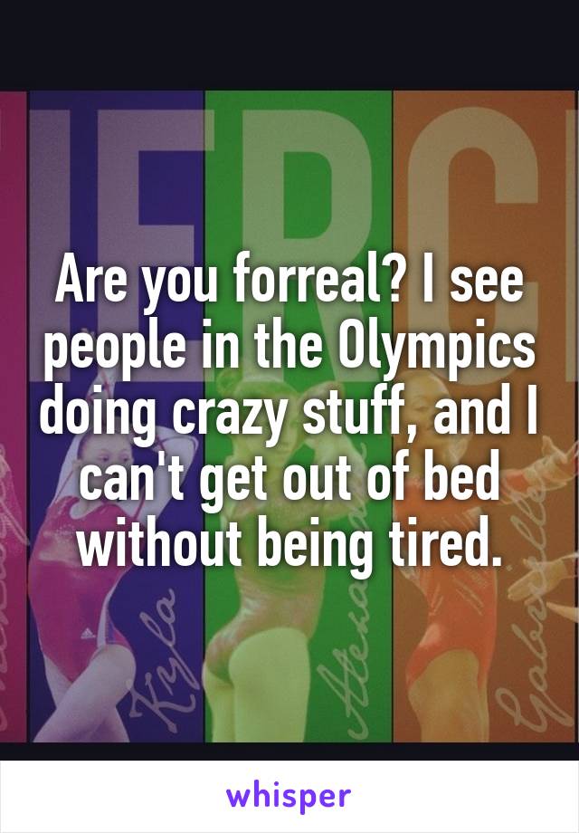 Are you forreal? I see people in the Olympics doing crazy stuff, and I can't get out of bed without being tired.