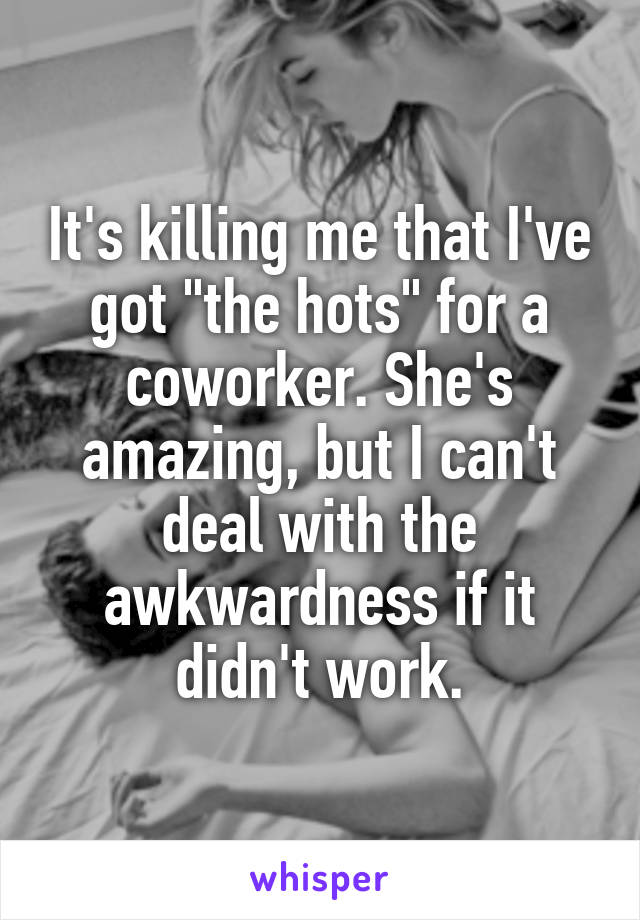 It's killing me that I've got "the hots" for a coworker. She's amazing, but I can't deal with the awkwardness if it didn't work.