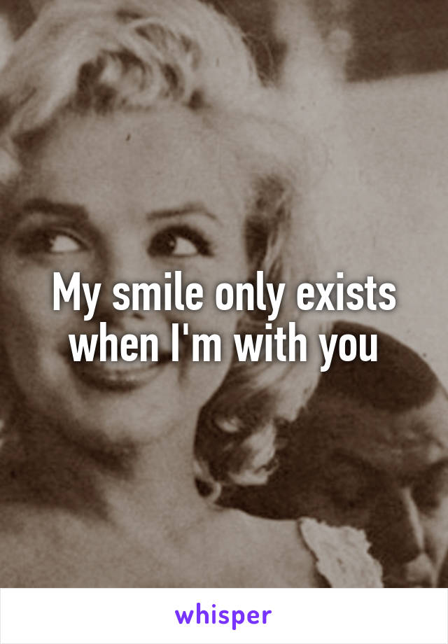 My smile only exists when I'm with you