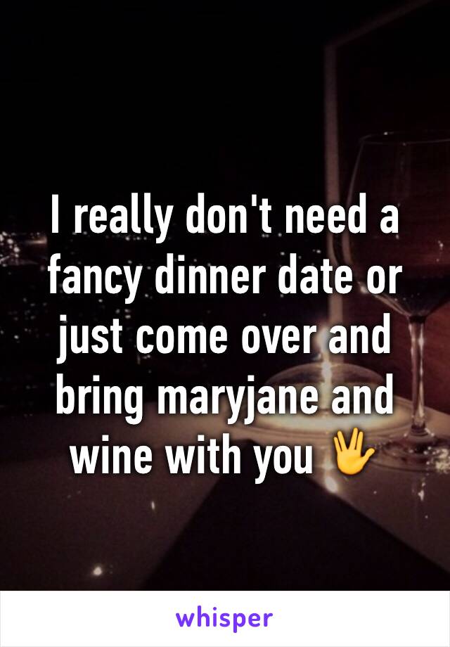 I really don't need a fancy dinner date or just come over and bring maryjane and wine with you 🖖