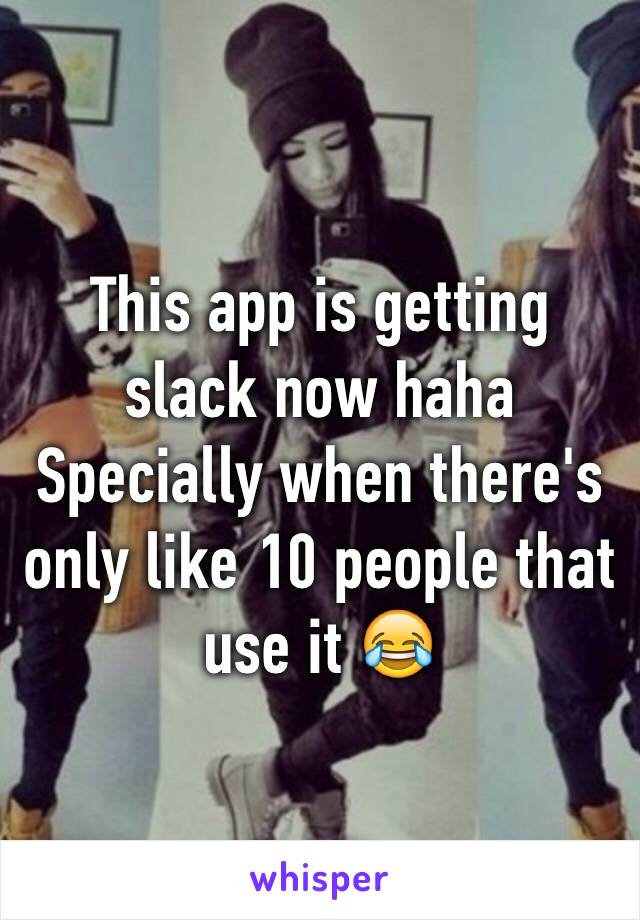 This app is getting slack now haha 
Specially when there's only like 10 people that use it 😂