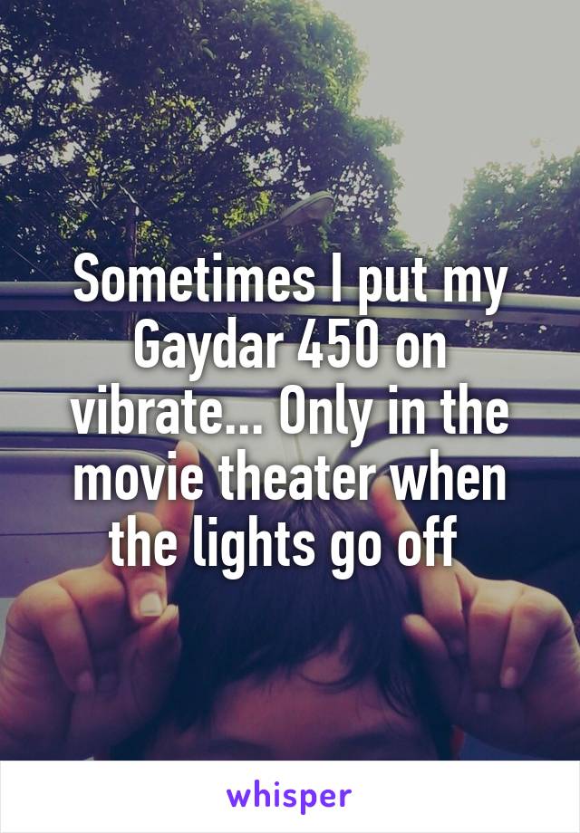 Sometimes I put my Gaydar 450 on vibrate... Only in the movie theater when the lights go off 