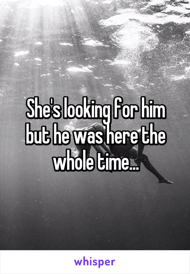 She's looking for him but he was here the whole time...