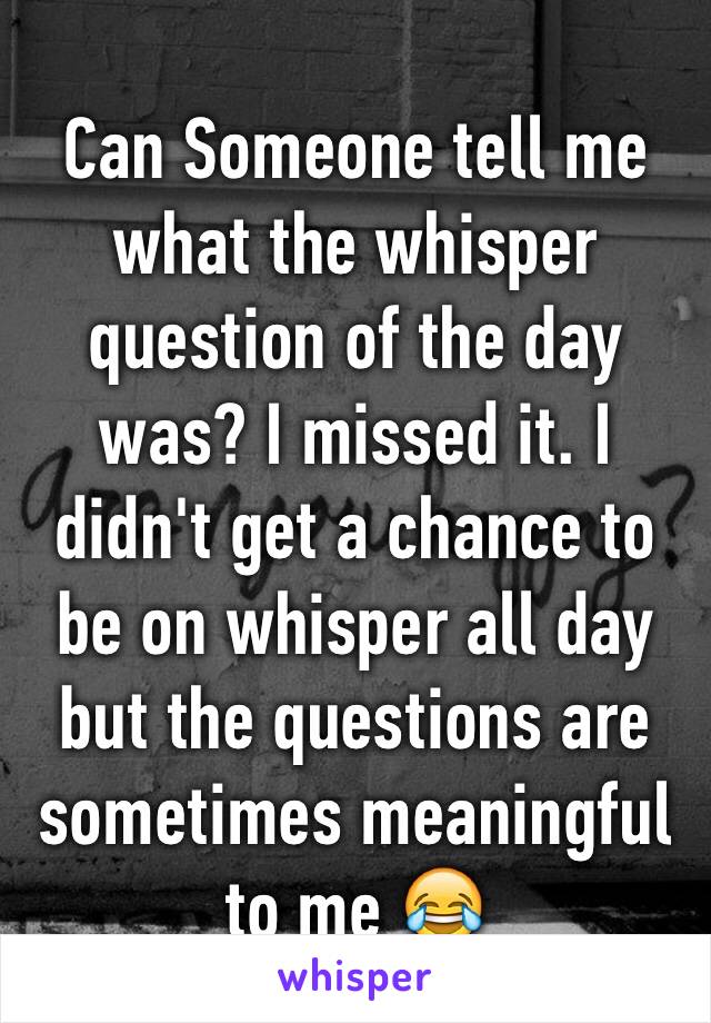 Can Someone tell me what the whisper question of the day was? I missed it. I didn't get a chance to be on whisper all day but the questions are sometimes meaningful to me 😂