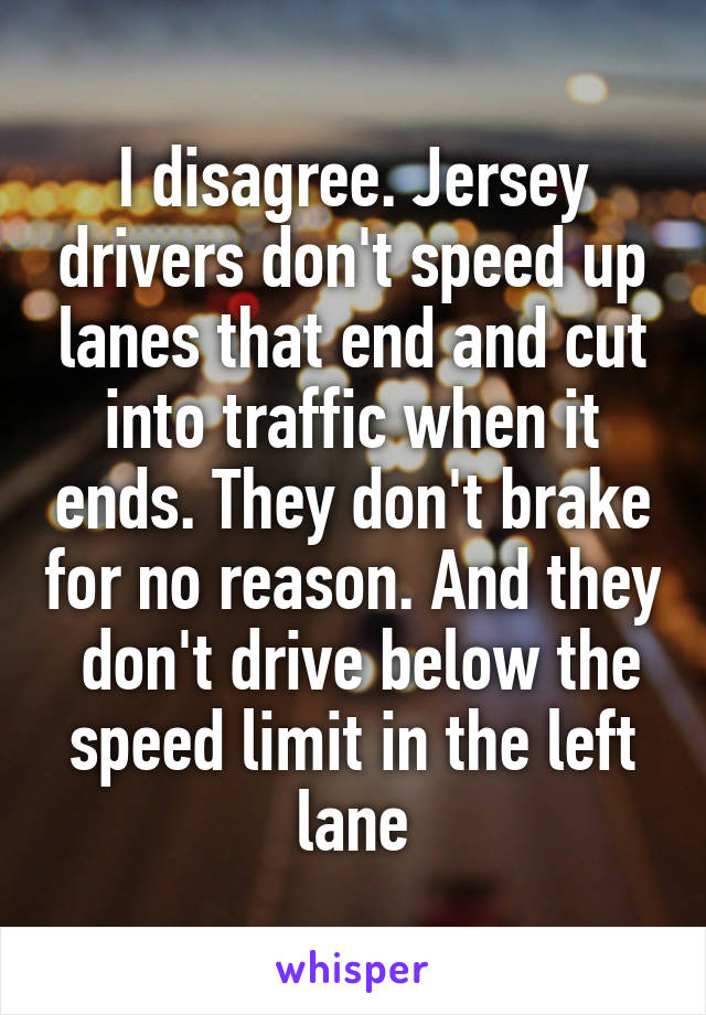 I disagree. Jersey drivers don't speed up lanes that end and cut into traffic when it ends. They don't brake for no reason. And they  don't drive below the speed limit in the left lane