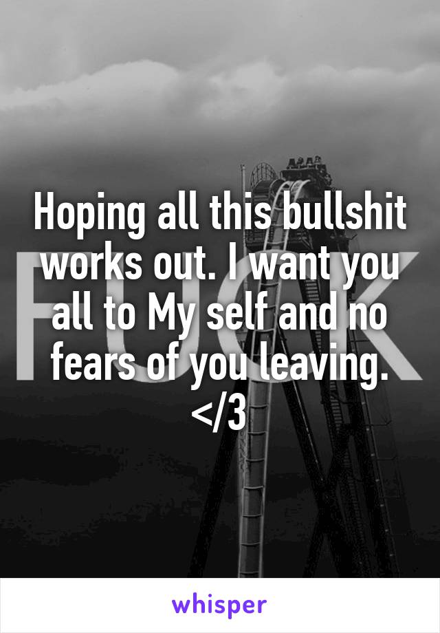 Hoping all this bullshit works out. I want you all to My self and no fears of you leaving. </3