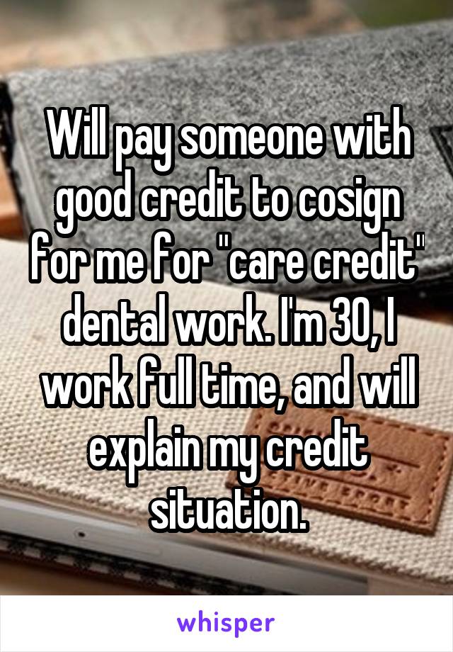 Will pay someone with good credit to cosign for me for "care credit" dental work. I'm 30, I work full time, and will explain my credit situation.