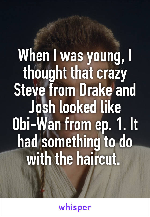 When I was young, I thought that crazy Steve from Drake and Josh looked like Obi-Wan from ep. 1. It had something to do with the haircut. 