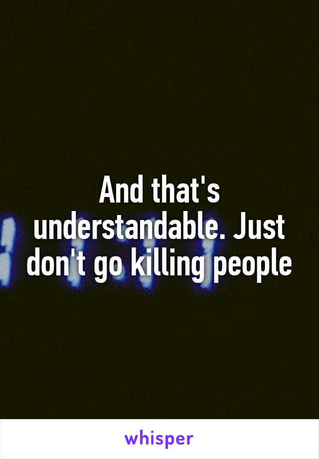 And that's understandable. Just don't go killing people