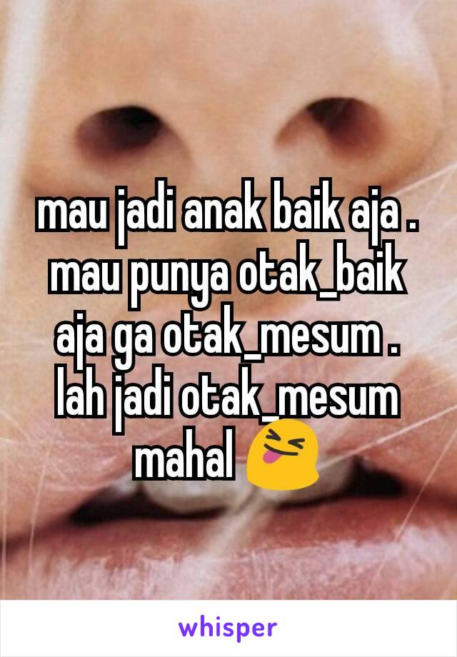 mau jadi anak baik aja . mau punya otak_baik aja ga otak_mesum . lah jadi otak_mesum mahal 😝