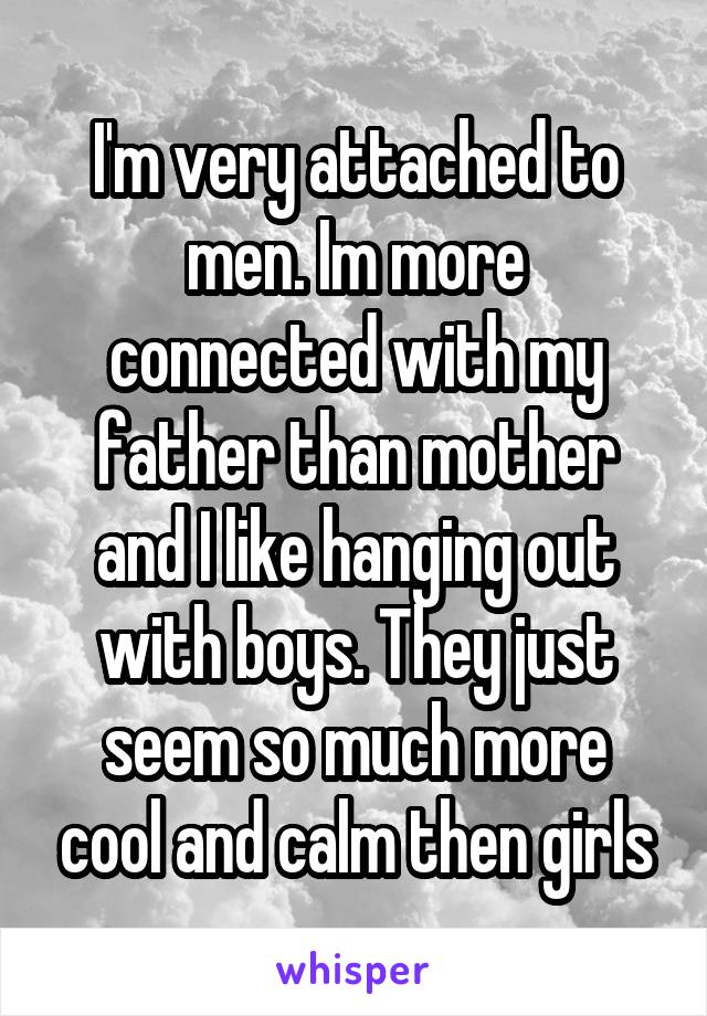 I'm very attached to men. Im more connected with my father than mother and I like hanging out with boys. They just seem so much more cool and calm then girls