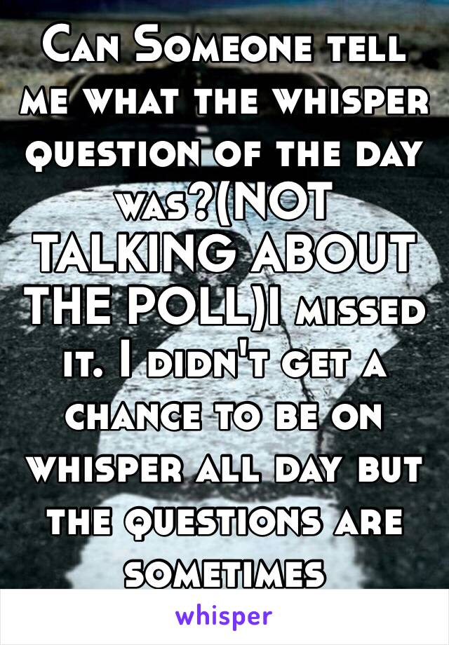 Can Someone tell me what the whisper question of the day was?(NOT TALKING ABOUT THE POLL)I missed it. I didn't get a chance to be on whisper all day but the questions are sometimes meaningful to me😂