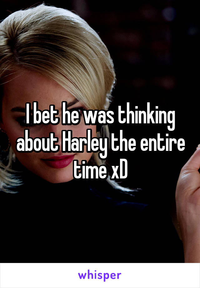 I bet he was thinking about Harley the entire time xD