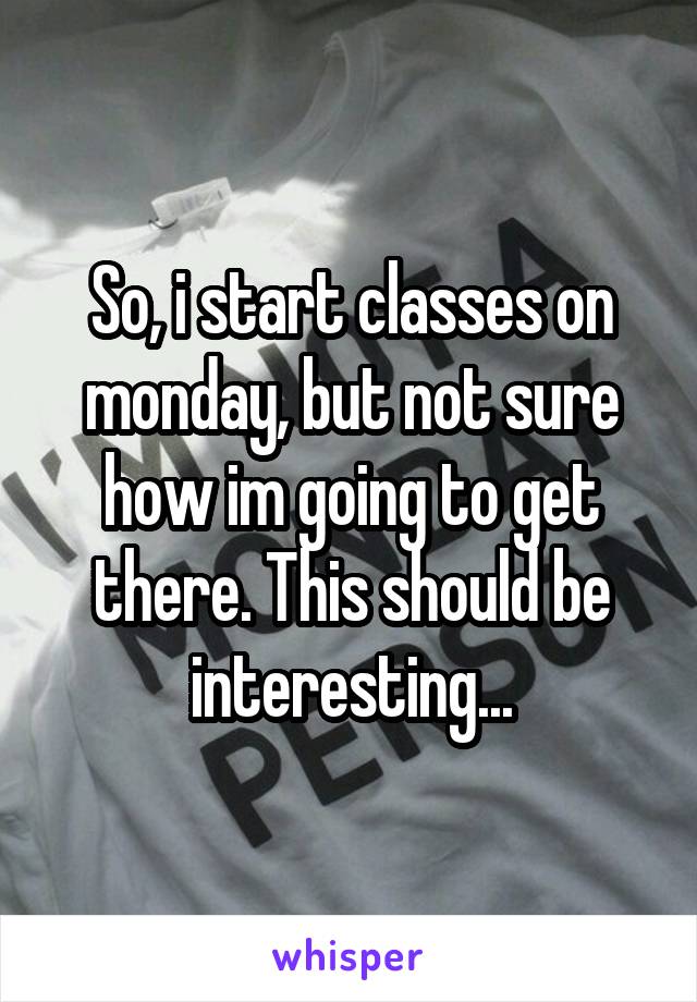 So, i start classes on monday, but not sure how im going to get there. This should be interesting...