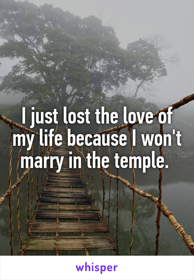 I just lost the love of my life because I won't marry in the temple. 