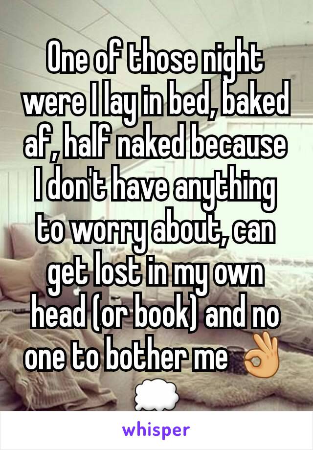 One of those night were I lay in bed, baked af, half naked because I don't have anything to worry about, can get lost in my own head (or book) and no one to bother me 👌💭