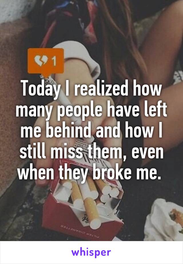 Today I realized how many people have left me behind and how I still miss them, even when they broke me. 