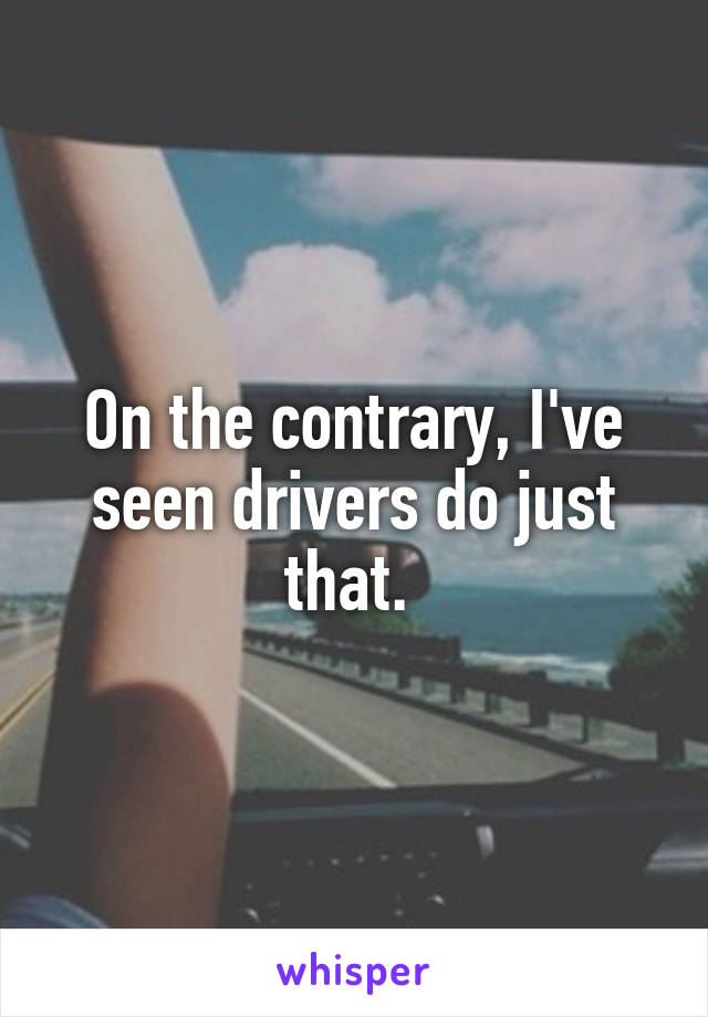 On the contrary, I've seen drivers do just that. 