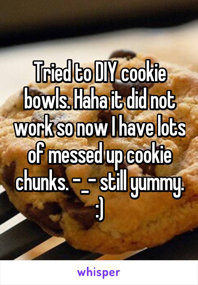 Tried to DIY cookie bowls. Haha it did not work so now I have lots of messed up cookie chunks. -_- still yummy. :)