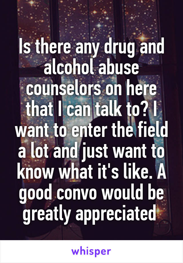 Is there any drug and alcohol abuse counselors on here that I can talk to? I want to enter the field a lot and just want to know what it's like. A good convo would be greatly appreciated 