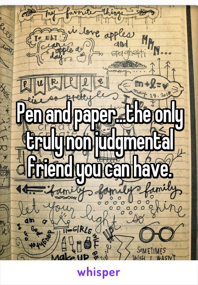 Pen and paper...the only truly non judgmental friend you can have.