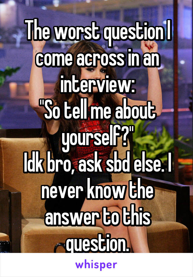 The worst question I come across in an interview:
"So tell me about yourself?"
Idk bro, ask sbd else. I never know the answer to this question.