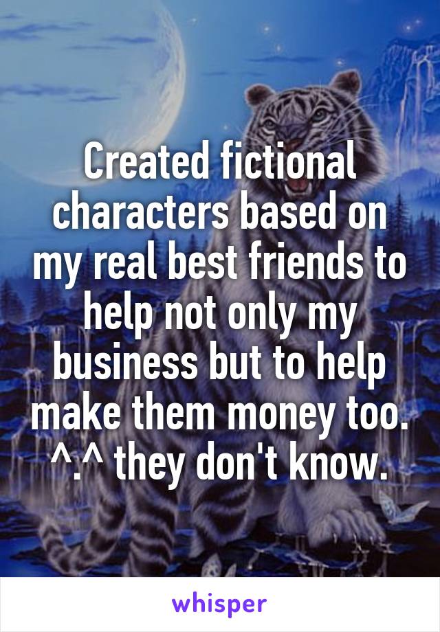 Created fictional characters based on my real best friends to help not only my business but to help make them money too. ^.^ they don't know.