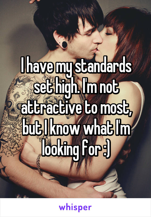 I have my standards set high. I'm not attractive to most, but I know what I'm looking for :)