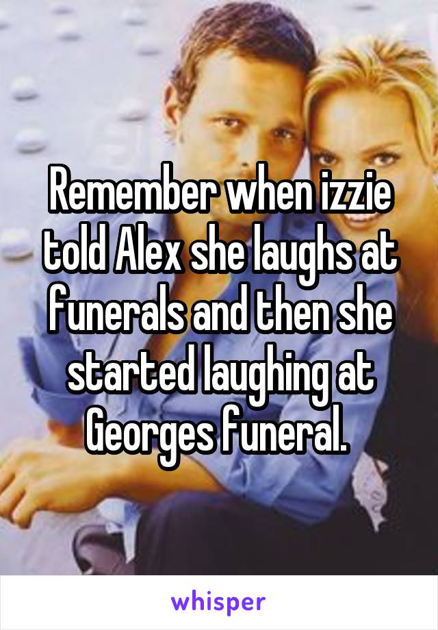 Remember when izzie told Alex she laughs at funerals and then she started laughing at Georges funeral. 