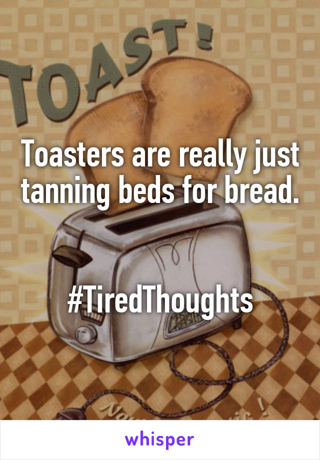 Toasters are really just tanning beds for bread. 

#TiredThoughts