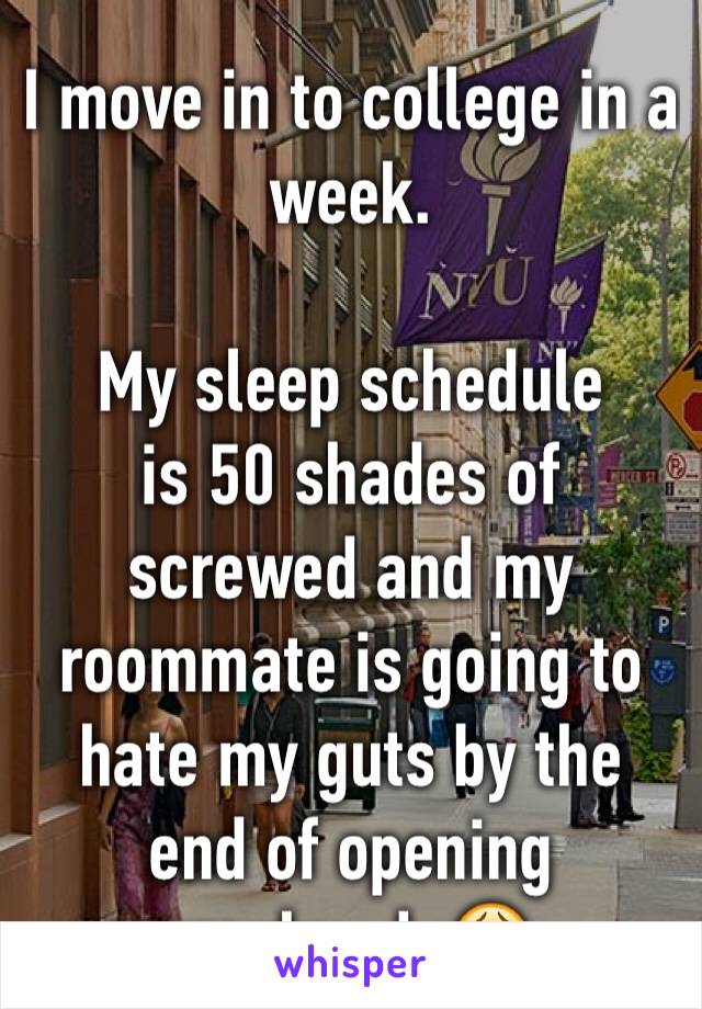 I move in to college in a week. 

My sleep schedule
is 50 shades of screwed and my roommate is going to hate my guts by the end of opening weekend..😩