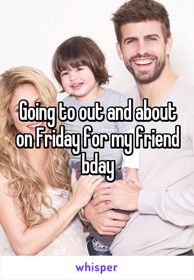 Going to out and about on Friday for my friend bday