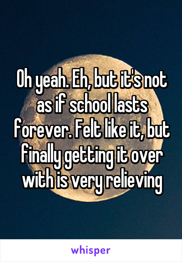 Oh yeah. Eh, but it's not as if school lasts forever. Felt like it, but finally getting it over with is very relieving