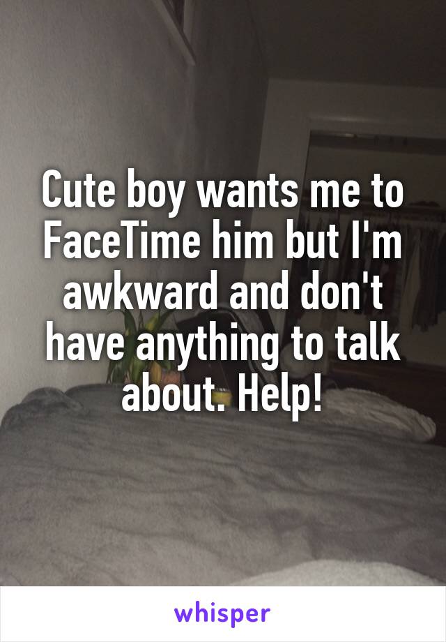 Cute boy wants me to FaceTime him but I'm awkward and don't have anything to talk about. Help!
