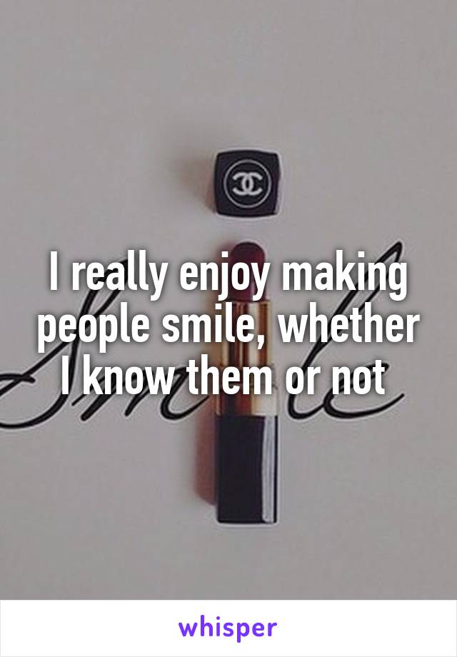 I really enjoy making people smile, whether I know them or not 