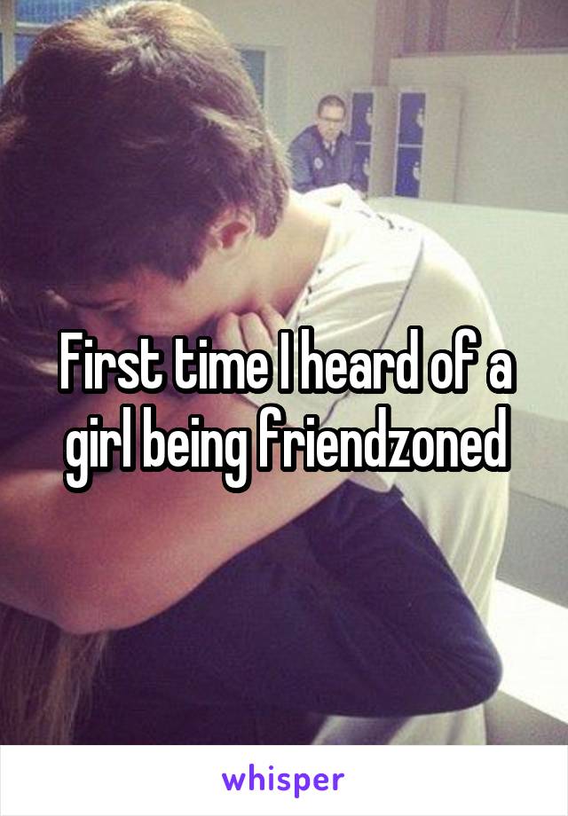 First time I heard of a girl being friendzoned