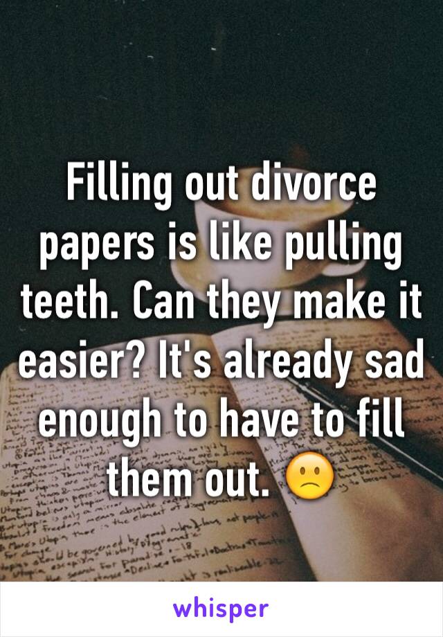 Filling out divorce papers is like pulling teeth. Can they make it easier? It's already sad enough to have to fill them out. 🙁