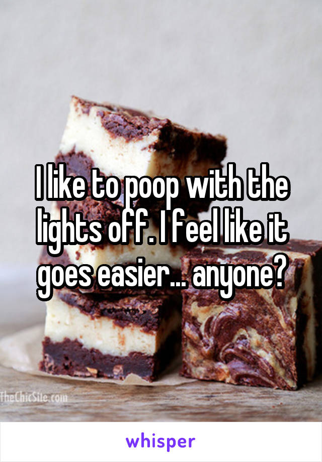 I like to poop with the lights off. I feel like it goes easier... anyone?