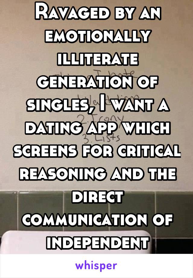 Ravaged by an emotionally illiterate generation of singles, I want a dating app which screens for critical reasoning and the direct communication of independent thoughts.