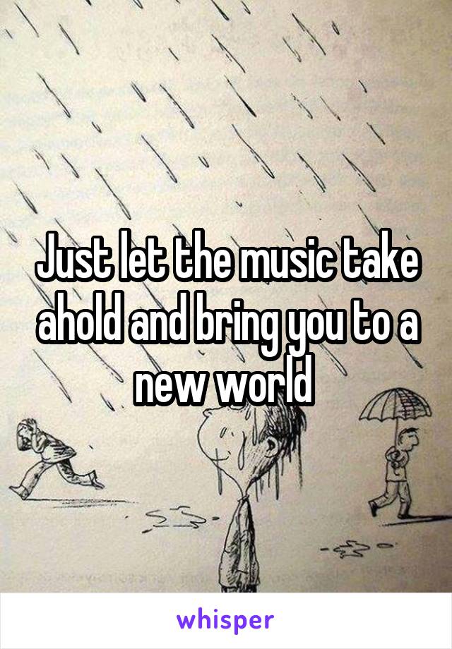 Just let the music take ahold and bring you to a new world 