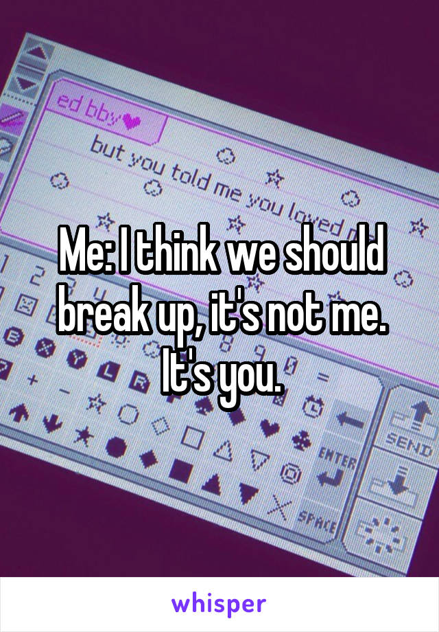 Me: I think we should break up, it's not me. It's you.