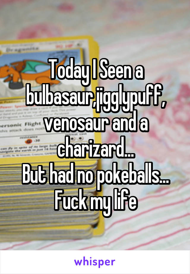 Today I Seen a bulbasaur,jigglypuff, venosaur and a charizard...
But had no pokeballs...
Fuck my life